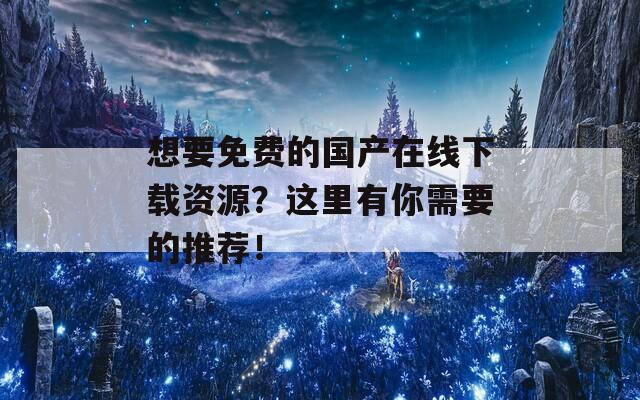 想要免费的国产在线下载资源？这里有你需要的推荐！