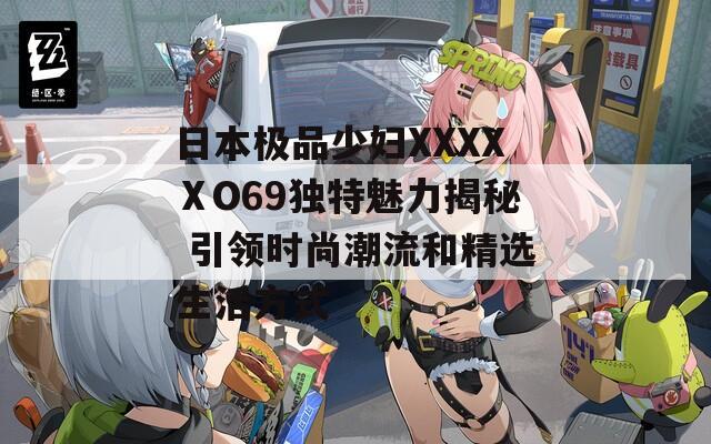 日本极品少妇XXXXⅩO69独特魅力揭秘 引领时尚潮流和精选生活方式