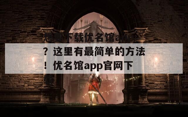 想要下载优名馆app？这里有最简单的方法！优名馆app官网下载