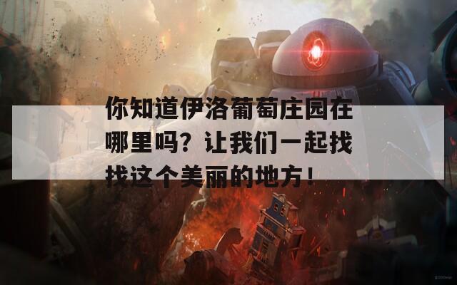 你知道伊洛葡萄庄园在哪里吗？让我们一起找找这个美丽的地方！