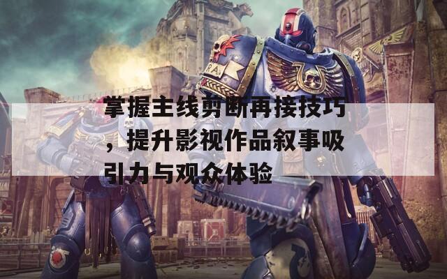 掌握主线剪断再接技巧，提升影视作品叙事吸引力与观众体验