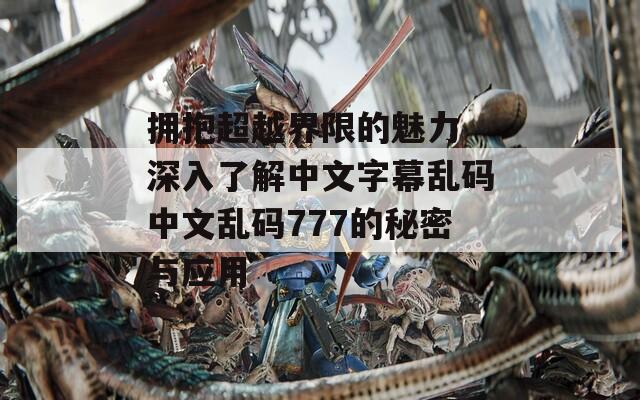 拥抱超越界限的魅力 深入了解中文字幕乱码中文乱码777的秘密与应用