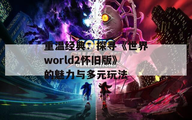 重温经典：探寻《世界world2怀旧版》的魅力与多元玩法