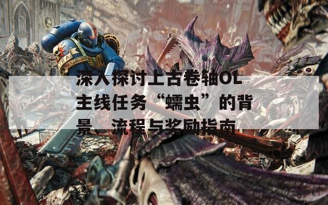 深入探讨上古卷轴OL主线任务“蠕虫”的背景、流程与奖励指南