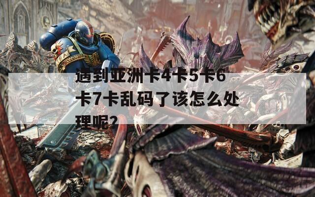 遇到亚洲卡4卡5卡6卡7卡乱码了该怎么处理呢？