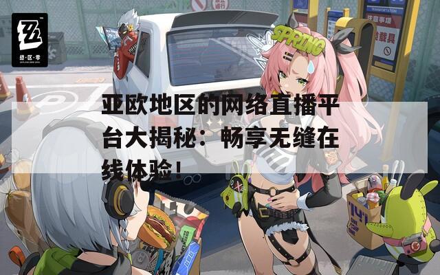 亚欧地区的网络直播平台大揭秘：畅享无缝在线体验！