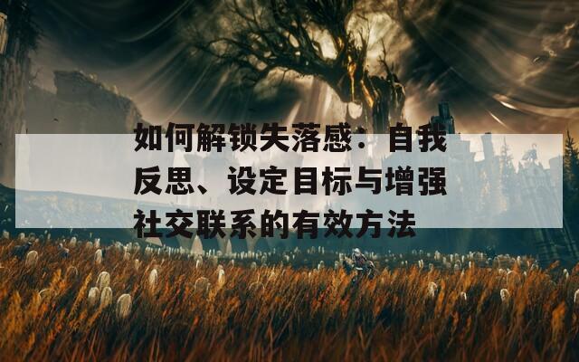 如何解锁失落感：自我反思、设定目标与增强社交联系的有效方法