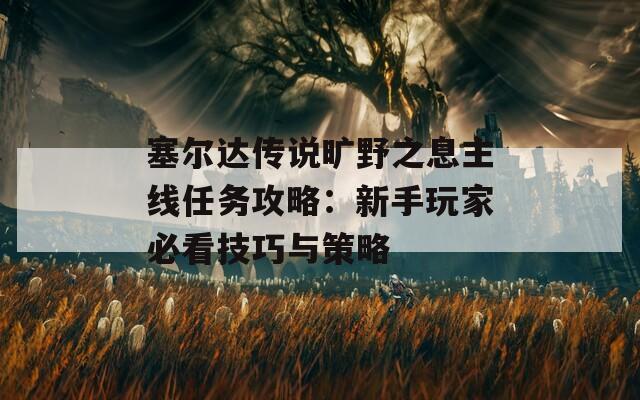 塞尔达传说旷野之息主线任务攻略：新手玩家必看技巧与策略