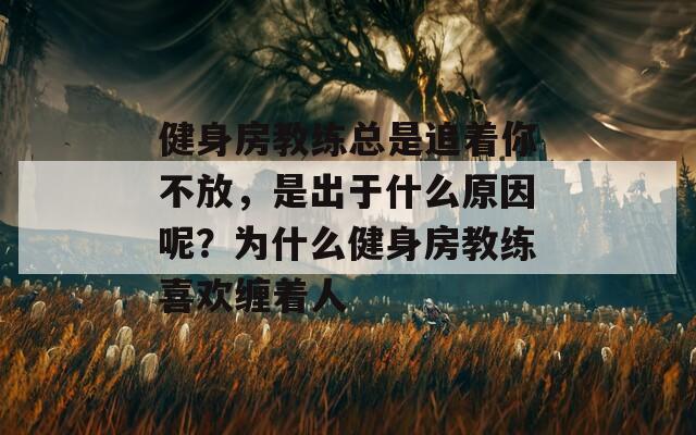 健身房教练总是追着你不放，是出于什么原因呢？为什么健身房教练喜欢缠着人