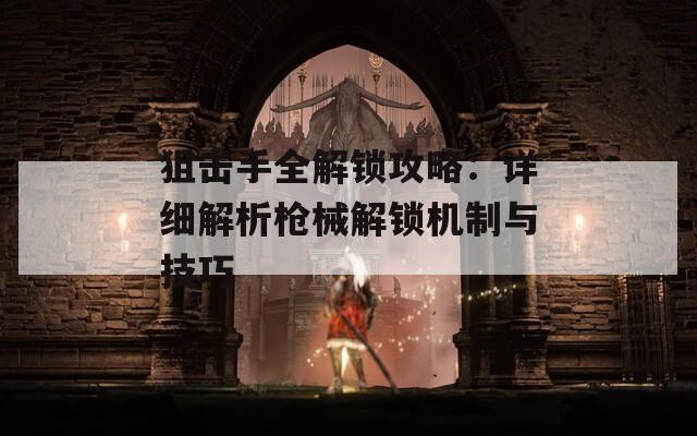 狙击手全解锁攻略：详细解析枪械解锁机制与技巧