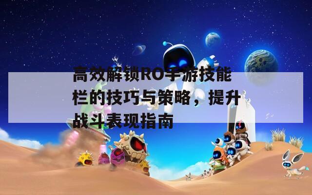 高效解锁RO手游技能栏的技巧与策略，提升战斗表现指南