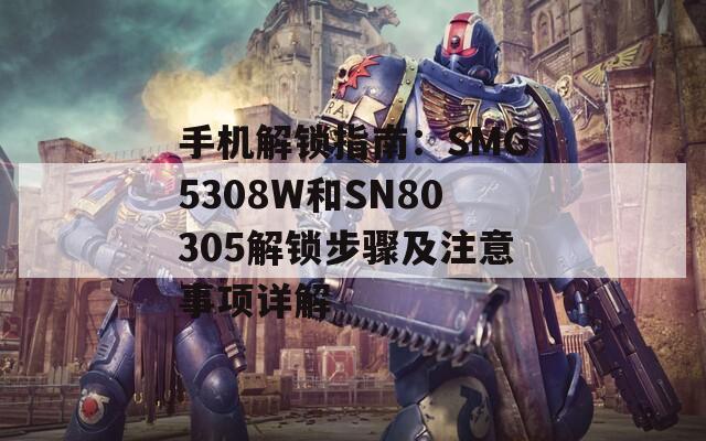 手机解锁指南：SMG5308W和SN80305解锁步骤及注意事项详解