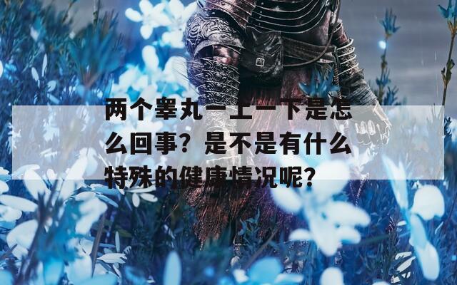 两个睾丸一上一下是怎么回事？是不是有什么特殊的健康情况呢？