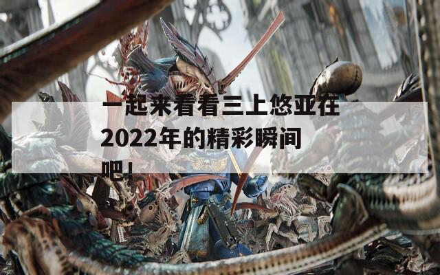 一起来看看三上悠亚在2022年的精彩瞬间吧！