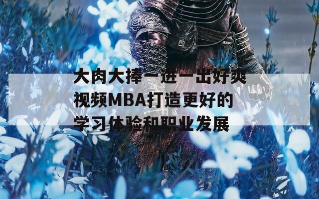 大肉大捧一进一出好爽视频MBA打造更好的学习体验和职业发展