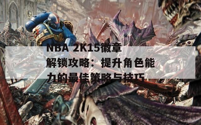 NBA 2K15徽章解锁攻略：提升角色能力的最佳策略与技巧