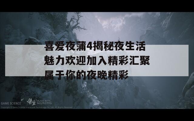 喜爱夜蒲4揭秘夜生活魅力欢迎加入精彩汇聚属于你的夜晚精彩
