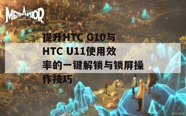 提升HTC G10与HTC U11使用效率的一键解锁与锁屏操作技巧