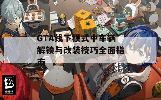 GTA线下模式中车辆解锁与改装技巧全面指南