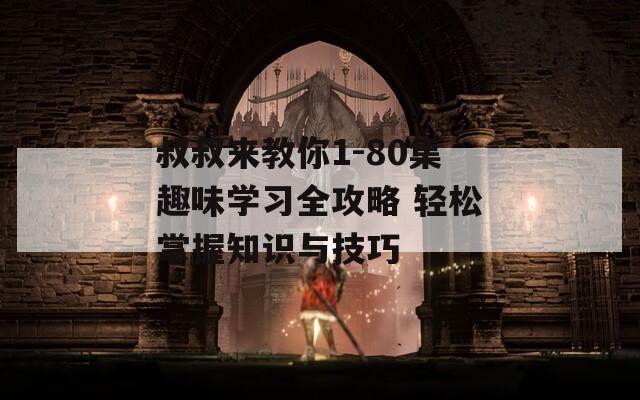 叔叔来教你1-80集趣味学习全攻略 轻松掌握知识与技巧