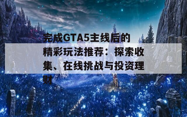 完成GTA5主线后的精彩玩法推荐：探索收集、在线挑战与投资理财