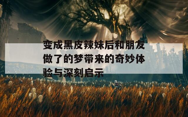 变成黑皮辣妹后和朋友做了的梦带来的奇妙体验与深刻启示