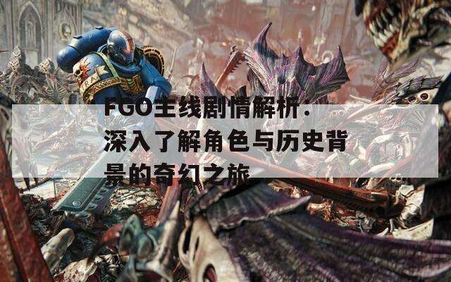 FGO主线剧情解析：深入了解角色与历史背景的奇幻之旅