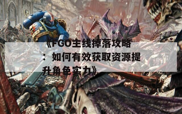 《FGO主线掉落攻略：如何有效获取资源提升角色实力》