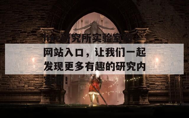 hxc研究所实验室研网站入口，让我们一起发现更多有趣的研究内容吧！