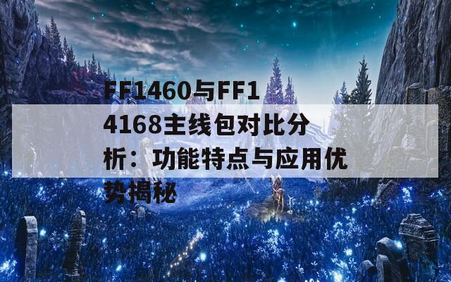 FF1460与FF14168主线包对比分析：功能特点与应用优势揭秘