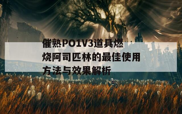 催熟PO1V3道具燃烧阿司匹林的最佳使用方法与效果解析