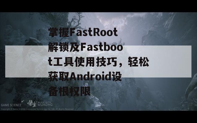 掌握FastRoot解锁及Fastboot工具使用技巧，轻松获取Android设备根权限