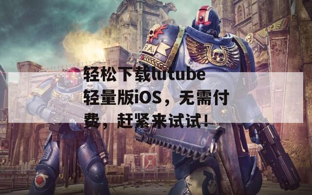 轻松下载lutube轻量版iOS，无需付费，赶紧来试试！