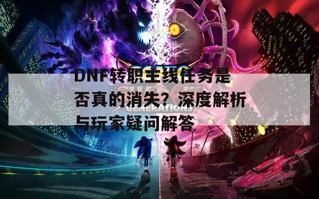 DNF转职主线任务是否真的消失？深度解析与玩家疑问解答