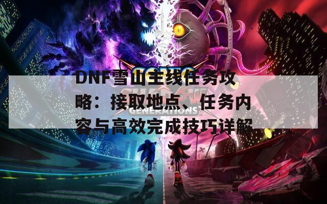 DNF雪山主线任务攻略：接取地点、任务内容与高效完成技巧详解