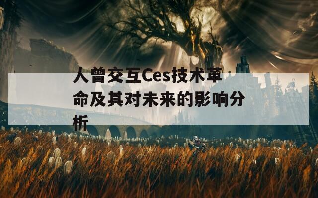 人曾交互Ces技术革命及其对未来的影响分析