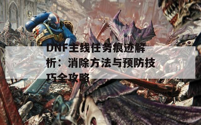 DNF主线任务痕迹解析：消除方法与预防技巧全攻略