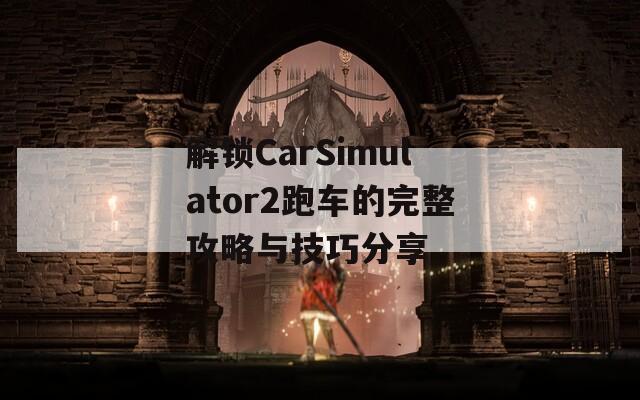 解锁CarSimulator2跑车的完整攻略与技巧分享