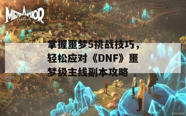 掌握噩梦5挑战技巧，轻松应对《DNF》噩梦级主线副本攻略