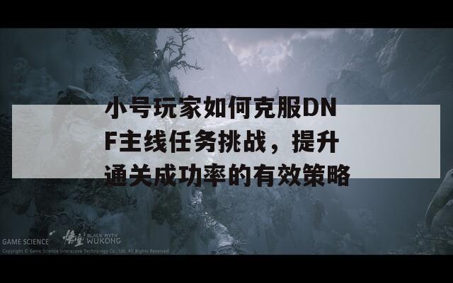 小号玩家如何克服DNF主线任务挑战，提升通关成功率的有效策略