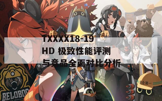 TXXXX18-19HD 极致性能评测 与竞品全面对比分析