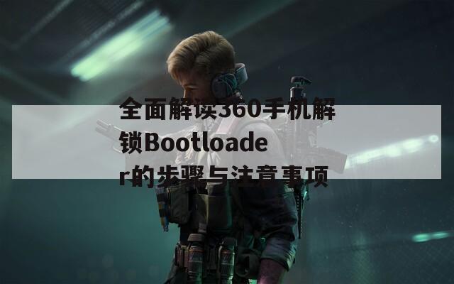 全面解读360手机解锁Bootloader的步骤与注意事项