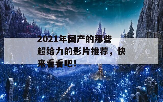 2021年国产的那些超给力的影片推荐，快来看看吧！