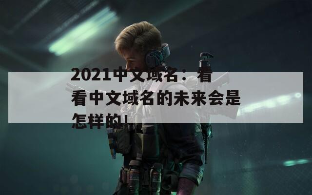 2021中文域名：看看中文域名的未来会是怎样的！