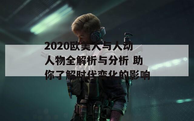 2020欧美人与人动人物全解析与分析 助你了解时代变化的影响