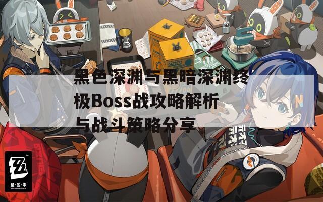 黑色深渊与黑暗深渊终极Boss战攻略解析与战斗策略分享