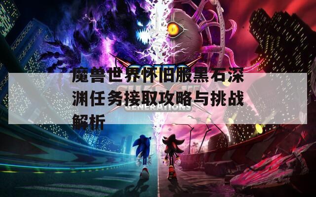 魔兽世界怀旧服黑石深渊任务接取攻略与挑战解析