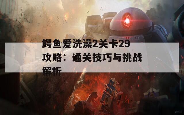 鳄鱼爱洗澡2关卡29攻略：通关技巧与挑战解析