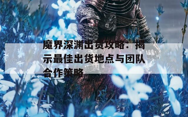 魔界深渊出货攻略：揭示最佳出货地点与团队合作策略