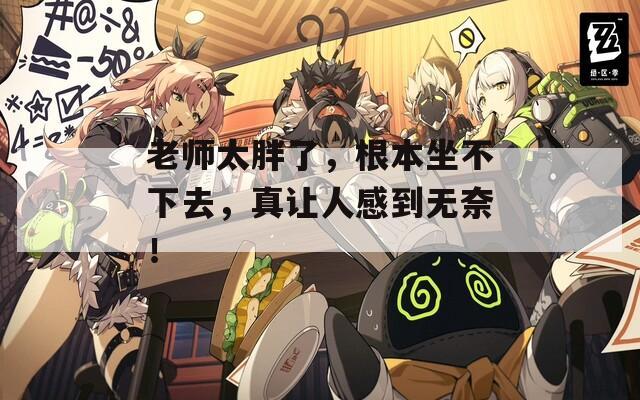 老师太胖了，根本坐不下去，真让人感到无奈！